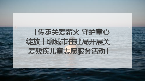 传承关爱薪火 守护童心绽放丨聊城市住建局开展关爱残疾儿童志愿服务活动