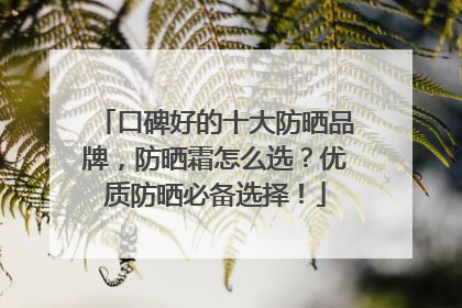 口碑好的十大防晒品牌，防晒霜怎么选？优质防晒必备选择！