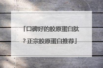 口碑好的胶原蛋白肽？正宗胶原蛋白推荐