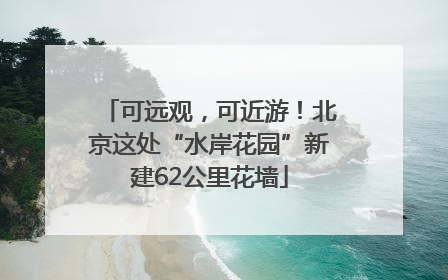 可远观，可近游！北京这处“水岸花园”新建62公里花墙