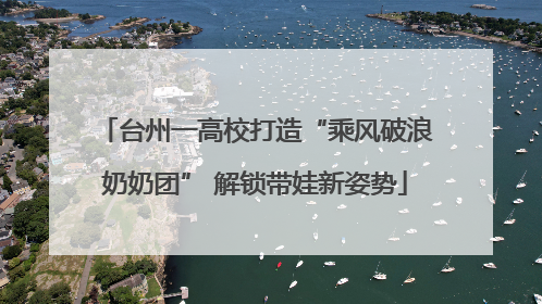 台州一高校打造“乘风破浪奶奶团” 解锁带娃新姿势