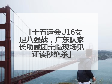 十五运会U16女足八强战，广东队家长助威团亲临现场见证读秒绝杀