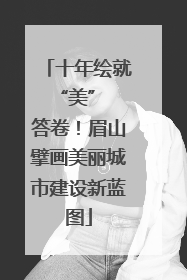 十年绘就 “美” 答卷！眉山擘画美丽城市建设新蓝图