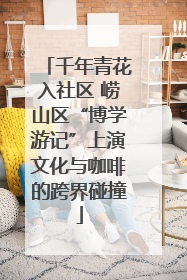 千年青花入社区 崂山区“博学游记”上演文化与咖啡的跨界碰撞