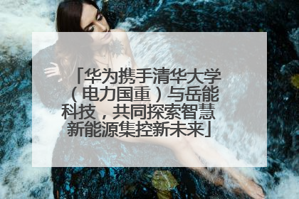 华为携手清华大学（电力国重）与岳能科技，共同探索智慧新能源集控新未来