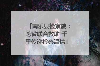 南乐县检察院：跨省联合救助 千里传递检察温情