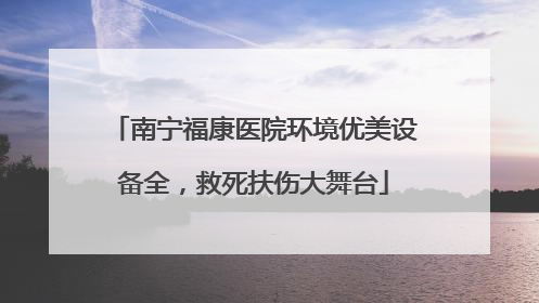 南宁福康医院环境优美设备全，救死扶伤大舞台