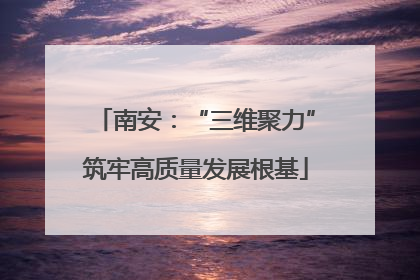南安：“三维聚力”筑牢高质量发展根基