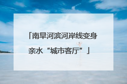 南旱河滨河岸线变身亲水“城市客厅”
