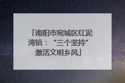 南阳市宛城区红泥湾镇：“三个坚持”激活文明乡风