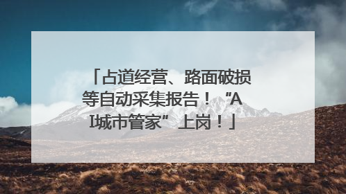 占道经营、路面破损等自动采集报告！“AI城市管家”上岗！