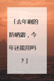 去年剩的防晒霜，今年还能用吗？
