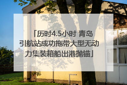 历时4.5小时 青岛引航站成功拖带大型无动力集装箱船出港抛锚