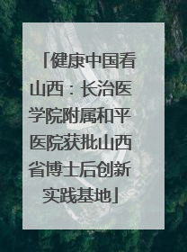 健康中国看山西：长治医学院附属和平医院获批山西省博士后创新实践基地
