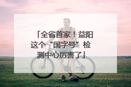 全省首家！益阳这个“国字号”检测中心厉害了