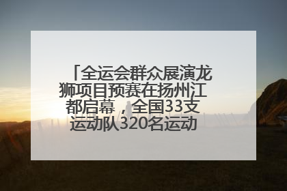 全运会群众展演龙狮项目预赛在扬州江都启幕，全国33支运动队320名运动员“龙争狮斗”