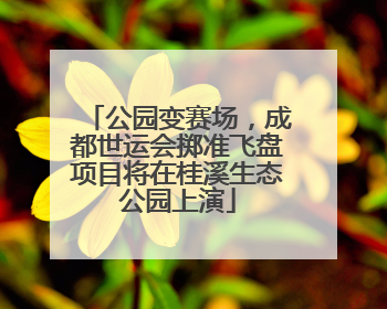 公园变赛场，成都世运会掷准飞盘项目将在桂溪生态公园上演
