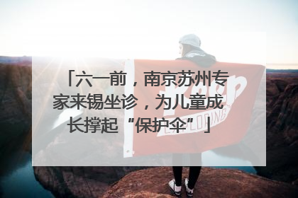 六一前，南京苏州专家来锡坐诊，为儿童成长撑起“保护伞”