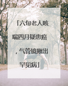 六旬老人咳喘四月疑患癌，气管镜揪出罕见病