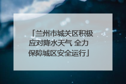 兰州市城关区积极应对降水天气 全力保障城区安全运行
