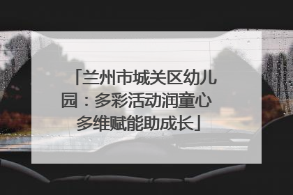 兰州市城关区幼儿园：多彩活动润童心 多维赋能助成长