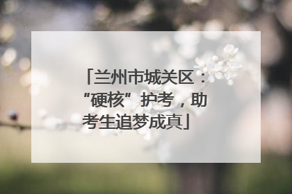 兰州市城关区：“硬核”护考，助考生追梦成真