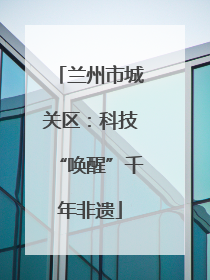 兰州市城关区：科技“唤醒”千年非遗