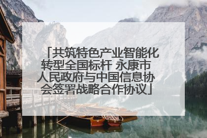 共筑特色产业智能化转型全国标杆 永康市人民政府与中国信息协会签署战略合作协议