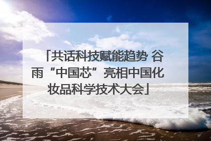 共话科技赋能趋势 谷雨“中国芯”亮相中国化妆品科学技术大会