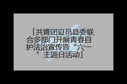 共青团夏邑县委联合多部门开展青春自护法治宣传暨“六一”主题日活动