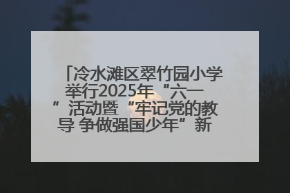 冷水滩区翠竹园小学举行2025年“六一”活动暨“牢记党的教导 争做强国少年”新队员入队仪式