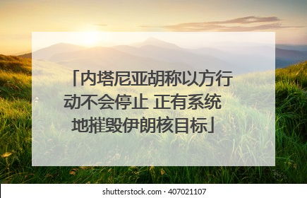 内塔尼亚胡称以方行动不会停止 正有系统地摧毁伊朗核目标