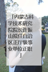 内蒙古科学技术研究院院长许振山拟任自治区正厅级事业单位正职