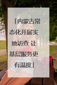 内蒙古常态化开展实地访查 让基层服务更有温度