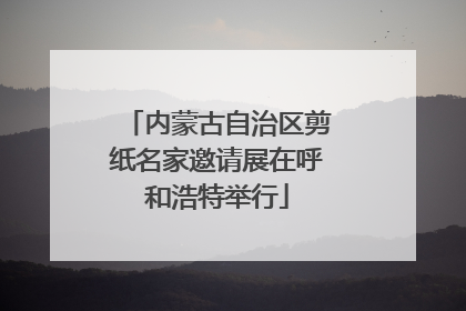 内蒙古自治区剪纸名家邀请展在呼和浩特举行