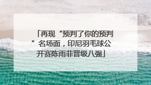再现“预判了你的预判”名场面，印尼羽毛球公开赛陈雨菲晋级八强