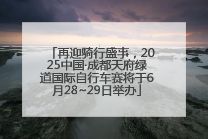 再迎骑行盛事，2025中国·成都天府绿道国际自行车赛将于6月28~29日举办