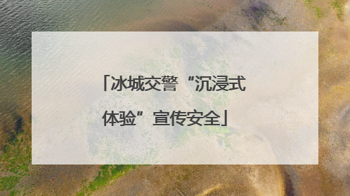 冰城交警“沉浸式体验”宣传安全