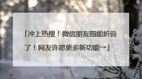 冲上热搜！微信朋友圈能折叠了！网友许愿更多新功能→