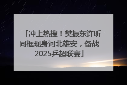 冲上热搜！樊振东许昕同框现身河北雄安，备战2025乒超联赛