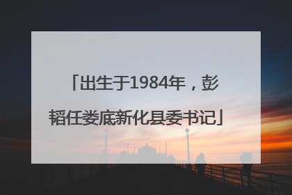 出生于1984年，彭韬任娄底新化县委书记