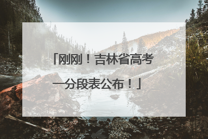 刚刚！吉林省高考一分段表公布！