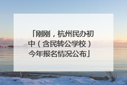 刚刚，杭州民办初中（含民转公学校）今年报名情况公布