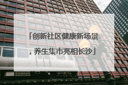 创新社区健康新场景，养生集市亮相长沙