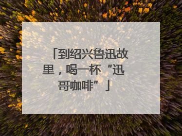 到绍兴鲁迅故里，喝一杯“迅哥咖啡”