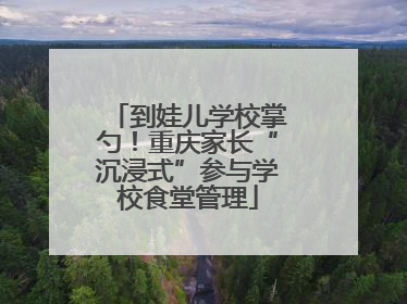 到娃儿学校掌勺！重庆家长“沉浸式”参与学校食堂管理