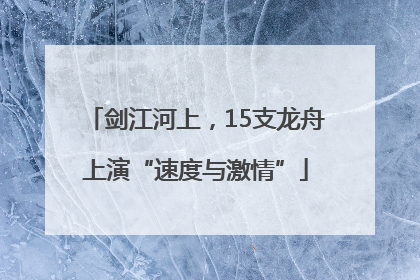 剑江河上，15支龙舟上演“速度与激情”