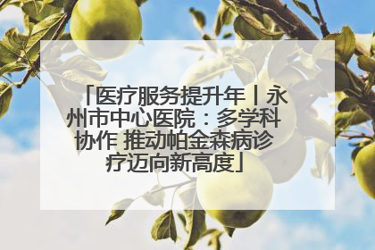 医疗服务提升年丨永州市中心医院：多学科协作 推动帕金森病诊疗迈向新高度