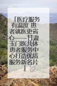 医疗服务有温度 患者就医更省心——甘肃玉门医共体患者服务中心打造优质服务新名片