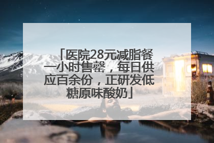 医院28元减脂餐一小时售罄，每日供应百余份，正研发低糖原味酸奶